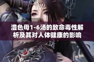 澧色母1-6汤的致命毒性解析及其对人体健康的影响