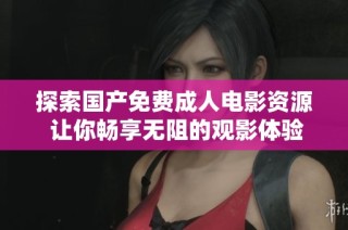 探索国产免费成人电影资源 让你畅享无阻的观影体验