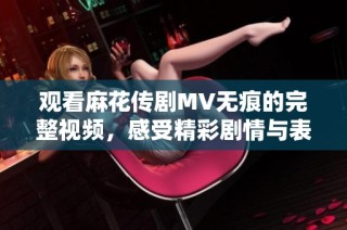 观看麻花传剧MV无痕的完整视频，感受精彩剧情与表演魅力