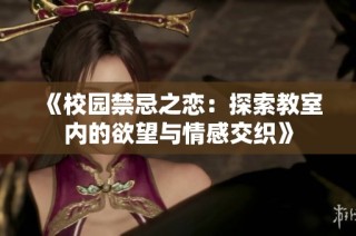 《校园禁忌之恋：探索教室内的欲望与情感交织》