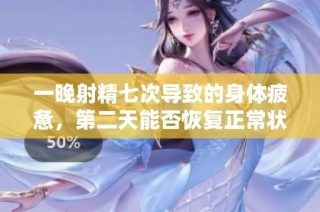 一晚射精七次导致的身体疲惫，第二天能否恢复正常状态探索