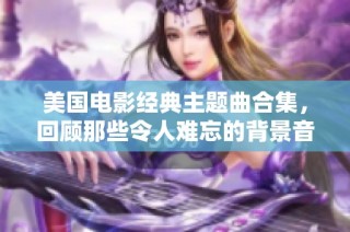 美国电影经典主题曲合集，回顾那些令人难忘的背景音乐时刻
