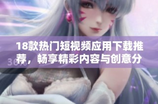 18款热门短视频应用下载推荐，畅享精彩内容与创意分享秘诀