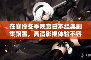 在寒冷冬季观赏日本经典剧集飘雪，高清影视体验不容错过