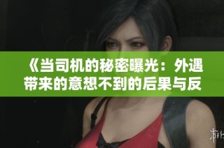 《当司机的秘密曝光：外遇带来的意想不到的后果与反思》