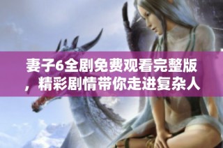 妻子6全剧免费观看完整版，精彩剧情带你走进复杂人际关系世界
