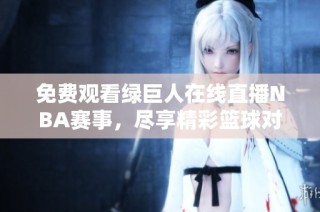 免费观看绿巨人在线直播NBA赛事，尽享精彩篮球对决