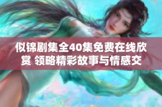 似锦剧集全40集免费在线欣赏 领略精彩故事与情感交织
