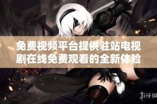 免费视频平台提供驻站电视剧在线免费观看的全新体验