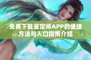 免费下载鉴定师APP的便捷方法与入口指南介绍