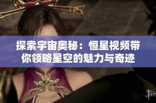 探索宇宙奥秘：恒星视频带你领略星空的魅力与奇迹