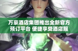 万豪酒店集团推出全新官方预订平台 便捷享受酒店服务体验