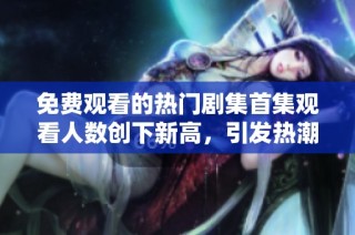 免费观看的热门剧集首集观看人数创下新高，引发热潮