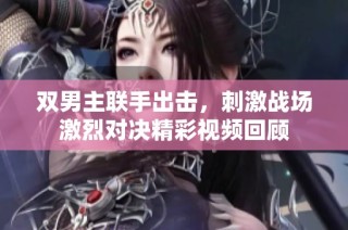 双男主联手出击，刺激战场激烈对决精彩视频回顾