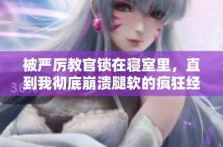 被严厉教官锁在寝室里，直到我彻底崩溃腿软的疯狂经历