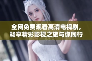 全网免费观看高清电视剧，畅享精彩影视之旅与你同行