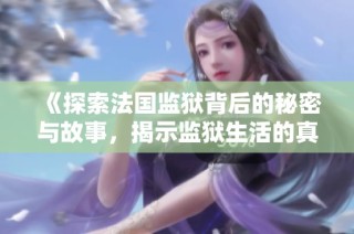 《探索法国监狱背后的秘密与故事，揭示监狱生活的真实面貌》