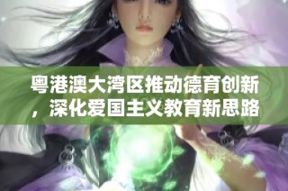 粤港澳大湾区推动德育创新，深化爱国主义教育新思路