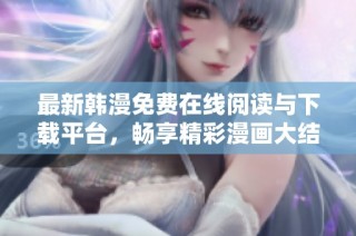 最新韩漫免费在线阅读与下载平台，畅享精彩漫画大结局体验