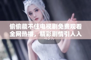 偷偷藏不住电视剧免费观看全网热播，精彩剧情引人入胜不容错过