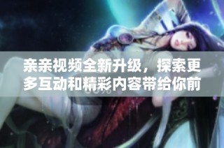 亲亲视频全新升级，探索更多互动和精彩内容带给你前所未有的体验