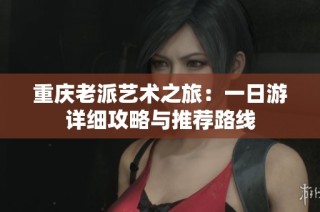 重庆老派艺术之旅：一日游详细攻略与推荐路线