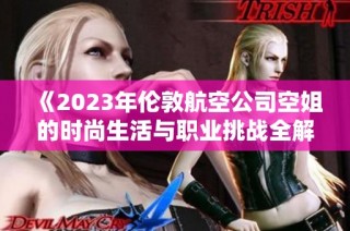 《2023年伦敦航空公司空姐的时尚生活与职业挑战全解析》