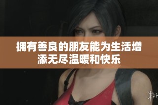 拥有善良的朋友能为生活增添无尽温暖和快乐