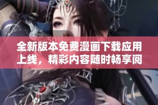 全新版本免费漫画下载应用上线，精彩内容随时畅享阅读乐趣