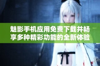 魅影手机应用免费下载并畅享多种精彩功能的全新体验