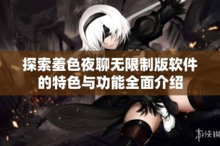 探索羞色夜聊无限制版软件的特色与功能全面介绍