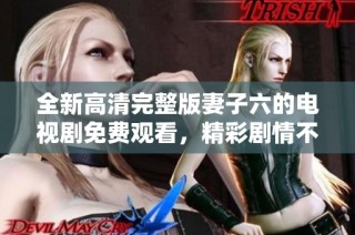 全新高清完整版妻子六的电视剧免费观看，精彩剧情不容错过