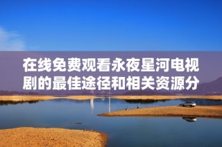 在线免费观看永夜星河电视剧的最佳途径和相关资源分享