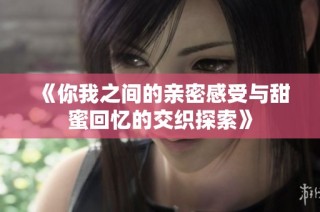 《你我之间的亲密感受与甜蜜回忆的交织探索》