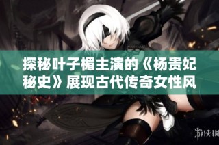 探秘叶子楣主演的《杨贵妃秘史》展现古代传奇女性风采