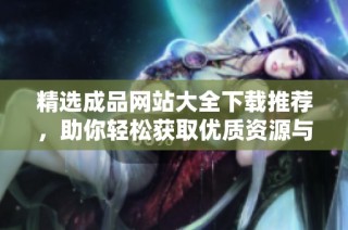精选成品网站大全下载推荐，助你轻松获取优质资源与便捷服务