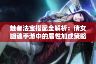 魅者法宝搭配全解析：倩女幽魂手游中的属性加成策略揭秘