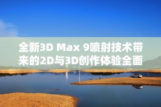 全新3D Max 9喷射技术带来的2D与3D创作体验全面解析