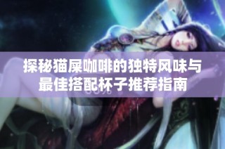 探秘猫屎咖啡的独特风味与最佳搭配杯子推荐指南