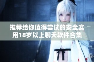 推荐给你值得尝试的安全实用18岁以上聊天软件合集