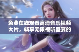 免费在线观看高清音乐视频大片，畅享无限视听盛宴的新体验
