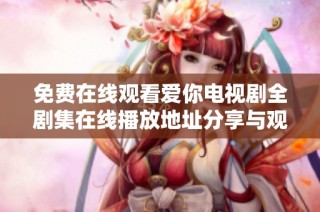 免费在线观看爱你电视剧全剧集在线播放地址分享与观影指南