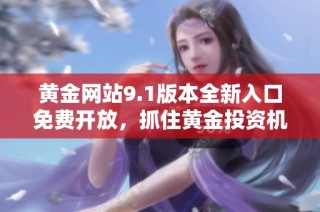 黄金网站9.1版本全新入口免费开放，抓住黄金投资机会！