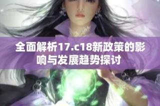 全面解析17.c18新政策的影响与发展趋势探讨 