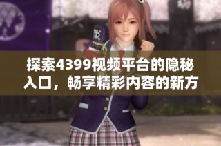 探索4399视频平台的隐秘入口，畅享精彩内容的新方式