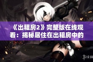 《出租房2》完整版在线观看：揭秘居住在出租房中的趣味与烦恼