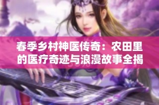 春季乡村神医传奇：农田里的医疗奇迹与浪漫故事全揭晓