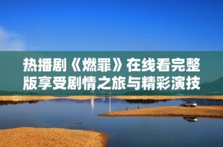 热播剧《燃罪》在线看完整版享受剧情之旅与精彩演技
