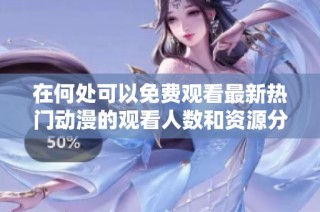 在何处可以免费观看最新热门动漫的观看人数和资源分享