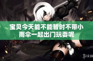 宝贝今天能不能暂时不带小雨伞一起出门玩耍呢